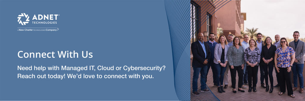 ADNET Technologies, LLC - A New Charter Technologies Company - Connect With Us - Need help with Managed IT, Cloud or Cybersecurity? Reach out today! We'd love to connect with you.